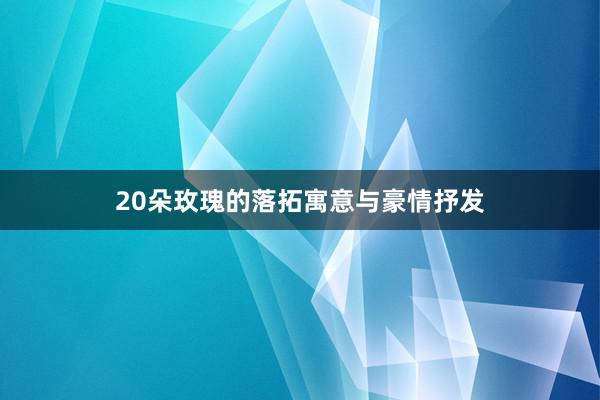 20朵玫瑰的落拓寓意与豪情抒发