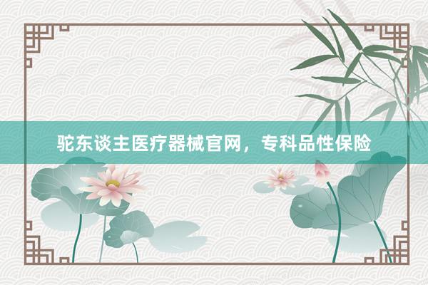 驼东谈主医疗器械官网，专科品性保险