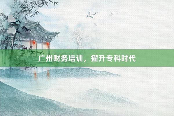 广州财务培训，擢升专科时代
